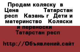 Продам коляску 3в1 › Цена ­ 12 000 - Татарстан респ., Казань г. Дети и материнство » Коляски и переноски   . Татарстан респ.